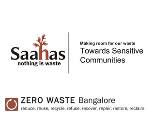 Making room for our waste

                               Towards Sensitive
                               Communities




ZERO WASTE Bangalore
reduce, reuse, recycle, refuse, recover, repair, restore, reclaim
 