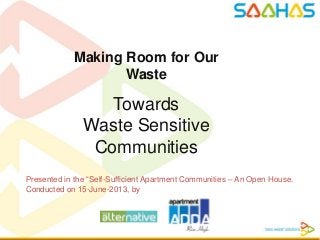 Making Room for Our
Waste
Towards
Waste Sensitive
Communities
Presented in the “Self-Sufficient Apartment Communities – An Open House.
Conducted on 15-June-2013, by
 