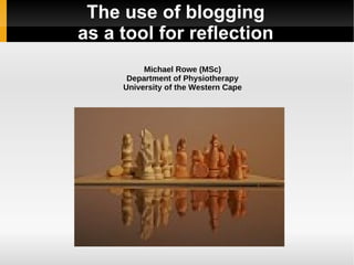 The use of blogging
as a tool for reflection
          Michael Rowe (MSc)
      Department of Physiotherapy
     University of the Western Cape
 