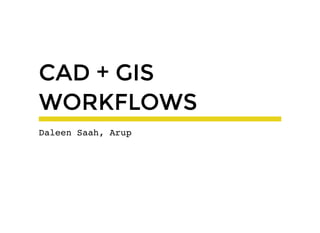 CAD + GISCAD + GIS
WORKFLOWSWORKFLOWS
Daleen Saah, Arup
 