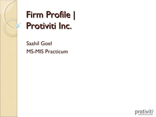 Firm Profile |  Protiviti Inc. Saahil Goel MS-MIS Practicum 