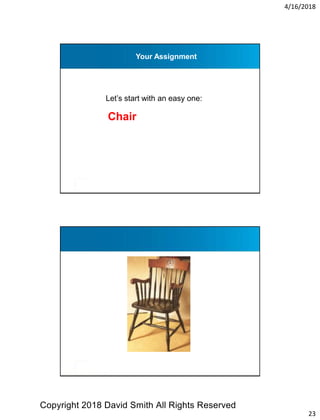 4/16/2018
23
Your Assignment
Let’s start with an easy one:
Chair
Chair?
Copyright 2018 David Smith All Rights Reserved
 