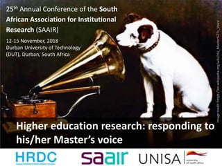 Higher education research: responding to
his/her Master’s voice
Imagecredit:https://en.wikipedia.org/wiki/His_Master%27s_Voice
25th Annual Conference of the South
African Association for Institutional
Research (SAAIR)
12-15 November, 2018
Durban University of Technology
(DUT), Durban, South Africa
 