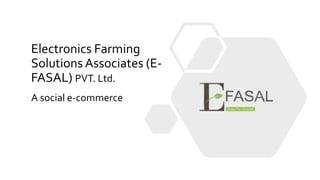 Electronics Farming
Solutions Associates (E-
FASAL) PVT. Ltd.
A social e-commerce
 