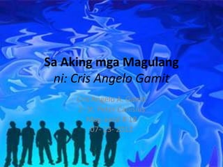 Sa Aking mga Magulang
 ni: Cris Angelo Gamit
     Cris Angelo A. Gamit
     2- St. Peter Canisius
        Mag-aaral # 18
         07- 23- 2012
 