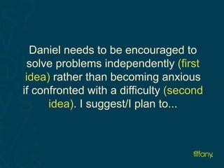 Daniel needs to be encouraged to 
solve problems independently (first 
idea) rather than becoming anxious 
if confronted with a difficulty (second 
idea). I suggest/I plan to... 
 