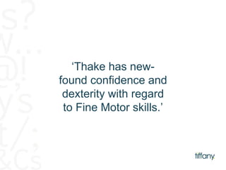 ‘Thake has new-found 
confidence and 
dexterity with regard 
to Fine Motor skills.’ 
 