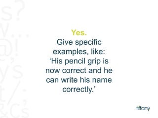 Yes. 
Give specific 
examples, like: 
‘His pencil grip is 
now correct and he 
can write his name 
correctly.’ 
 