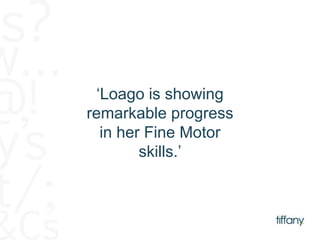 ‘Loago is showing 
remarkable progress 
in her Fine Motor 
skills.’ 
 