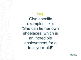 Yes. 
Give specific 
examples, like: 
‘She can tie her own 
shoelaces, which is 
an incredible 
achievement for a 
four-year-old!’ 
 