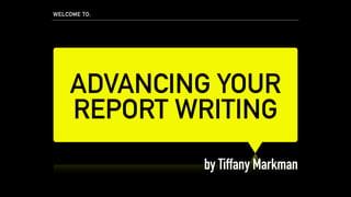 ADVANCING YOUR
REPORT WRITING
by Tiffany Markman
WELCOME TO:
 