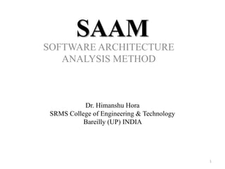 SAAM
SOFTWARE ARCHITECTURE
ANALYSIS METHOD
1
Dr. Himanshu Hora
SRMS College of Engineering & Technology
Bareilly (UP) INDIA
 