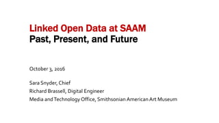 Linked Open Data at SAAM
Past, Present, and Future
October 3, 2016
Sara Snyder, Chief
Richard Brassell, Digital Engineer
Media andTechnology Office, Smithsonian American Art Museum
 