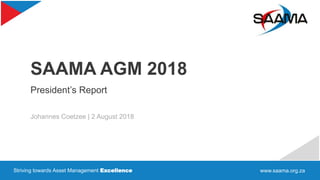 Striving towards Asset Management Excellence www.saama.org.za
SAAMA AGM 2018
President’s Report
Johannes Coetzee | 2 August 2018
 