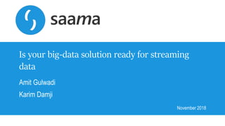 Copyright © 2016, Saama Technologies | Confidential
Is your big-data solution ready for streaming
data
Amit Gulwadi
Karim Damji
November 2018
 