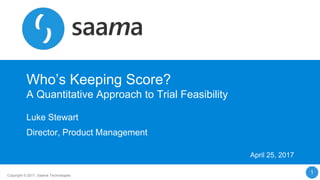 1Copyright © 2017, Saama Technologies
Who’s Keeping Score?
A Quantitative Approach to Trial Feasibility
Luke Stewart
Director, Product Management
April 25, 2017
 