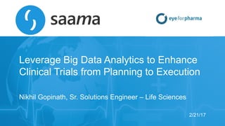 Saama Technologies, Inc
Leverage Big Data Analytics to Enhance
Clinical Trials from Planning to Execution
Nikhil Gopinath, Sr. Solutions Engineer – Life Sciences
2/21/17
 