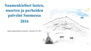 Saamenkieliset lasten,
nuorten ja perheiden
palvelut Suomessa
2016
Lapen maakunnallinen muutostyö –seminaari 26.1.2017
 