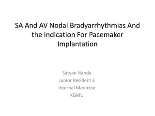 SA And AV Nodal Bradyarrhythmias And
the Indication For Pacemaker
Implantation
Satyan Nanda
Junior Resident 3
Internal Medicine
KGMU
 