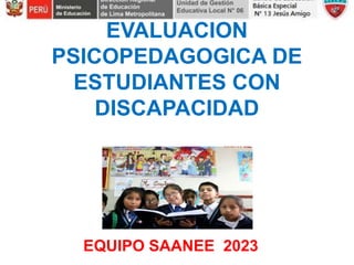 EVALUACION
PSICOPEDAGOGICA DE
ESTUDIANTES CON
DISCAPACIDAD
EQUIPO SAANEE 2023
 