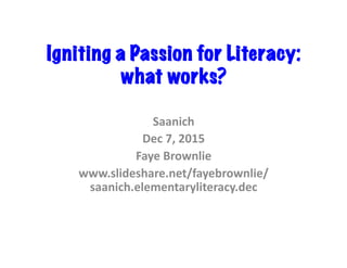 Igniting a Passion for Literacy:
what works?	
Saanich	
Dec	7,	2015	
Faye	Brownlie	
www.slideshare.net/fayebrownlie/
saanich.elementaryliteracy.dec		
 