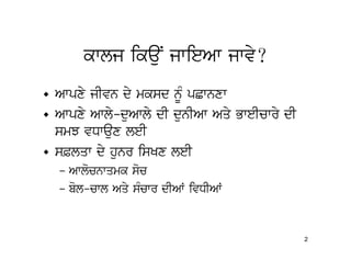 kwlj ikauN jwieAw jwvy?
• Awpxy jIvn dy mksd nUM pCwnxw
• Awpxy Awly-duAwly dI dunIAw Aqy BweIcwry dI
  smJ vDwaux leI
• s&lqw dy hunr isKx leI
  – Awlocnwqmk soc
  – bol-cwl Aqy sMcwr dIAW ivDIAW


                                                2
 