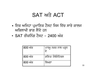 SAT Aqy ACT
• iek Aijhw pRmwixk tYst ijs iv`c swry kwlj
  AiBlwKI Bwg lYNdy hn
• SAT rIzinMg tYst - 2400 AMk

       800 AMk      pwrKU nzr nwl pVHn
                    dy
       800 AMk      gixq/ mYQymYitks
       800 AMk      ilKxw
                                              33
 