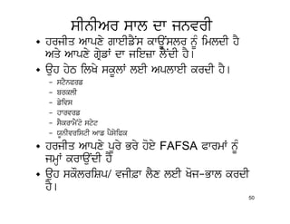 sInIAr swl dw jnvrI
• hrjIq Awpxy gweIfYNs kwaUNslr nMU imldI hY
  Aqy Awpxy gRyfW dw jiezw lYNdI hY[
• auh hyT ilKy skUlW leI AplweI krdI hY[
  –   stYnPrf
  –   brklI
  –   fyivs
  –   hwrvrf
  –   sYkrwmYNto styt
  –   XUnIvristI Awf pYsyiPk
• hrjIq Awpxy pUry Bry hoey FAFSA PwrmW nMU
  jmHW krwauNdI hY
• auh skOlriSp/ vjI&w lYx leI Koj-Bwl krdI
  hY[
                                               50
 