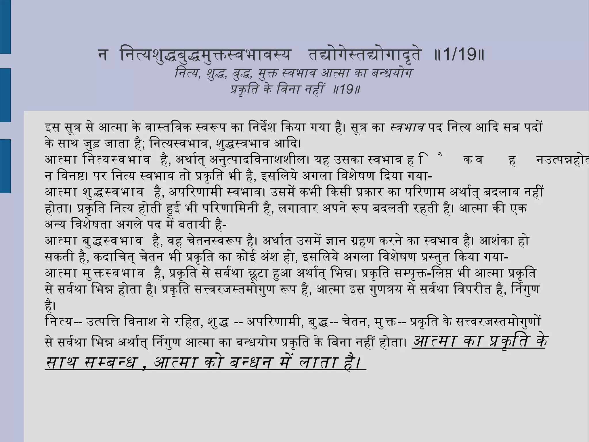 प्रात्यहिक क्षुत् प्रतीकारवत् तत् प्रतीकारचेष्टनात् पुरुषार्थत्वम् ॥ 1/3 ॥ प्रतिदिन की क्षुधा  ( भूख )  के प्रतीकार के समान अन्य दुःखों के प्रतीकार के लिये  प्रयत्न किये जाने से  ( धनादि का अर्जन भी )  पुरुषार्थ है ॥ 3 ॥ प्रतिदिन हमको भूख लगती है ,  अन्न आदि का उपयोग कर हम उसका प्रतीकार कर देते हैं। भूख हमें फिर सताती है और फिर हम वही उपाय करते हैं। कुछ समय के लिये भूख शान्त हो जाती है ,  पर वह हमारा पीछा नहीं छोड़ती। 