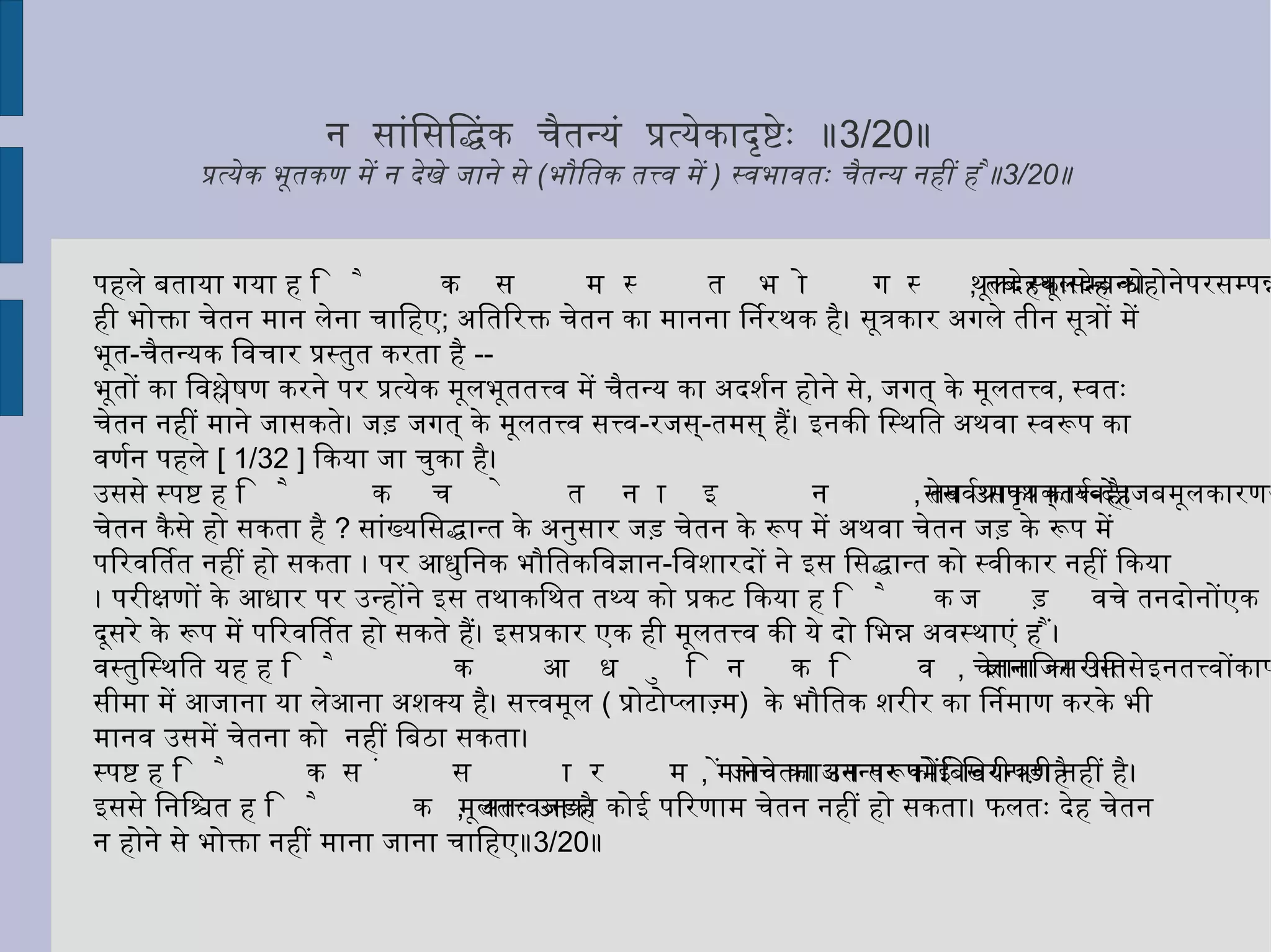 सम्प्रति  परिष्वक्तो  द्वाभ्याम्  ॥ 3/6 ॥  अब  ( सर्ग अथवा संसरणकाल में आत्मा )  दोनों  ( सूक्ष्म - स्थूलशरीरों से )  आबद्ध रहता है ॥ 3/6 ॥  मातापितृजं स्थूलं प्रायशः  ,  इतरन्न  तथा  ॥ 3/7 ॥ प्रायः करके स्थूलशरीर माता - पिताके संयोग से होता है ,  सूक्ष्मशरीर उसप्रकार नहीं होता ॥ 3/7 ॥ संसरणकाल में अथवा सर्गकाल में आत्मा दोनों प्रकार के शरीरों से सम्बद्ध रहता है। आत्मा का स्थूल-शरीर बीच-बीच में अदलता-बदलता रहता है, पर इसका नियत  सूक्ष्म-शरीर से सम्बन्ध लगातार बना रहता है। एक स्थूलशरीर छूट जाने पर दूसरा प्राप्त हो जाता है;और, उसके समाप्त हो जाने पर अगला। ऐसे ही यह क्रम निरन्तर चला करता है। 