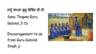swnMU Qwpnw gurU goibMd jI dI
Sanu Thapna Guru
Gobind Ji Di
Encouragement to us
from Guru Gobind
Singh ji
 