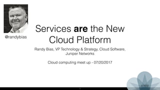 1
Services are the New
Cloud Platform
Randy Bias, VP Technology & Strategy, Cloud Software,
Juniper Networks
Cloud computing meet up - 07/20/2017
@randybias
 