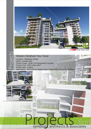 symbiotic architects & associates 
Road Side View 
Western Motijheel View Tower 
Location : Motijheel, Dhaka 
Client : Amader Bari 
Project Types : Multi Unit Residential Complex 
Project Cost :1600 million BDT 
Project Area :4 bigha 
Description : 440 units for middle Class Family with community facilities 
Projects firm symbiotic architects & associates 
Projects 
 