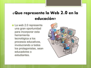 ¿Que representa la Web 2.0 en la
educación?
La web 2.0 representa
una gran oportunidad
para incorporar esta
herramienta
tecnológica a los
procesos educativos,
involucrando a todos
los protagonistas, sean
educadores o
estudiantes.