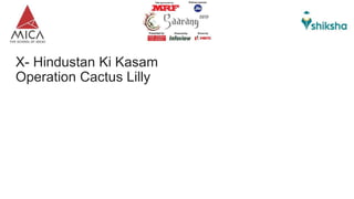 X- Hindustan Ki Kasam
Operation Cactus Lilly
 