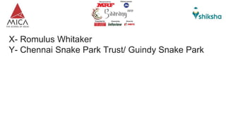 X- Romulus Whitaker
Y- Chennai Snake Park Trust/ Guindy Snake Park
 