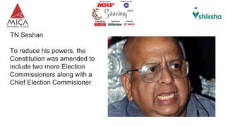 TN Seshan
To reduce his powers, the
Constitution was amended to
include two more Election
Commissioners along with a
Chief Election Commisioner
 