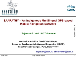 sajeevan@cdac.in,  [email_address]   SAARATHY – An Indigenous Multilingual GPS-based Mobile Navigation Software Geomatics Solutions Development Group, Centre for Development of Advanced Computing (C-DAC), Pune University Campus, Pune, India 411007 Sajeevan G  and  S.C.Thirumaran 