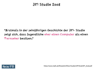 "Erstmals in der zehnjährigen Geschichte der JIM- Studie
zeigt sich, dass Jugendliche eher einen Computer als einen
Fernseher besitzen.“
https://www.mpfs.de/fileadmin/files/Studien/JIM/2008/JIM_2008.pdf
JIM Studie 2008
 
