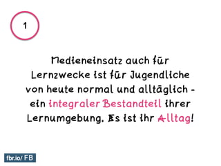 Medieneinsatz auch für
Lernzwecke ist für Jugendliche
von heute normal und alltäglich -
ein integraler Bestandteil ihrer
Lernumgebung. Es ist ihr Alltag!
1
 