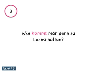 Wie kommt man denn zu
Lerninhalten?
3
 