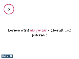 Lernen wird ubiquitär - überall und
jederzeit
5
 