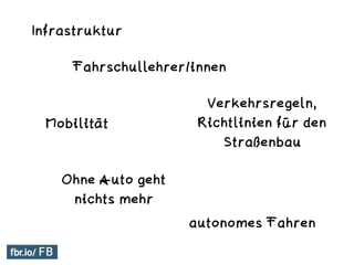 Infrastruktur
Verkehrsregeln,
Richtlinien für den
Straßenbau
Fahrschullehrer/innen
Mobilität
autonomes Fahren
Ohne Auto geht
nichts mehr
 