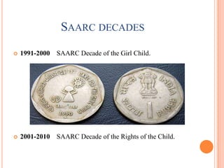 SAARC DECADES
   1991-2000 SAARC Decade of the Girl Child.




   2001-2010 SAARC Decade of the Rights of the Child.
 