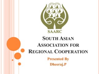 SOUTH ASIAN
   ASSOCIATION FOR
REGIONAL COOPERATION
      Presented By
       Dheeraj.P
 