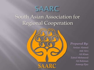South Asian Association for
  Regional Cooperation


                       Prepared By:
                         Arslan Ahmed
                              Atif Alvi
                              Ali Khan
                       Zahid Mehmood
                           Ali Rahman
                           Aneeqa Ejaz
 