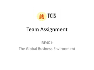 Team Assignment
IBE401:
The Global Business Environment
 