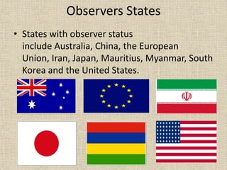 • States with observer status
include Australia, China, the European
Union, Iran, Japan, Mauritius, Myanmar, South
Korea and the United States.
Observers States
 