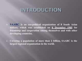  SAARC is an eco-political organization of 8 South Asian
nations, which was established on 8 December 1985 for
friendship...