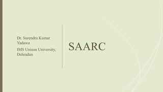 SAARC
Dr. Surendra Kumar
Yadawa
IMS Unison University,
Dehradun
 